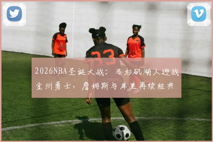 2026NBA圣诞大战：洛杉矶湖人迎战金州勇士，詹姆斯与库里再续经典对决