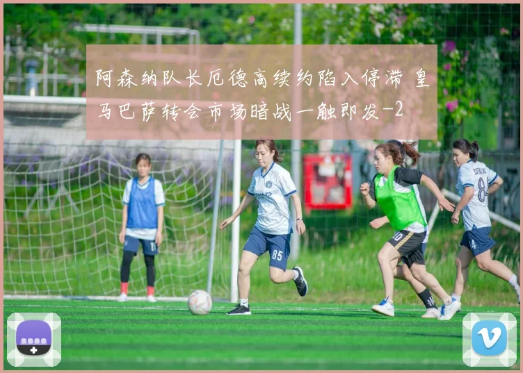 阿森纳队长厄德高续约陷入停滞 皇马巴萨转会市场暗战一触即发