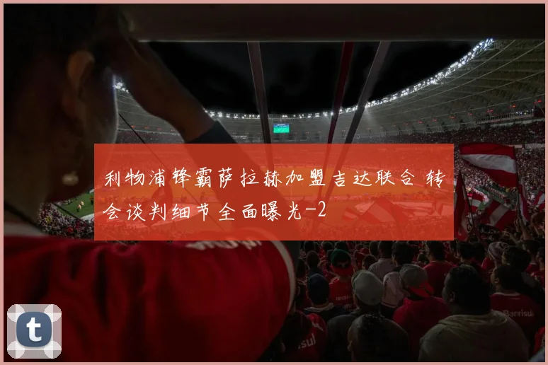 利物浦锋霸萨拉赫加盟吉达联合 转会谈判细节全面曝光