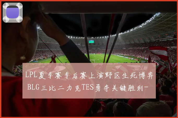 LPL夏季赛季后赛上演野区生死博弈 BLG三比二力克TES勇夺关键胜利