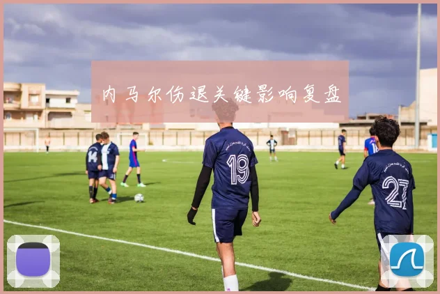内马尔伤退关键影响复盘