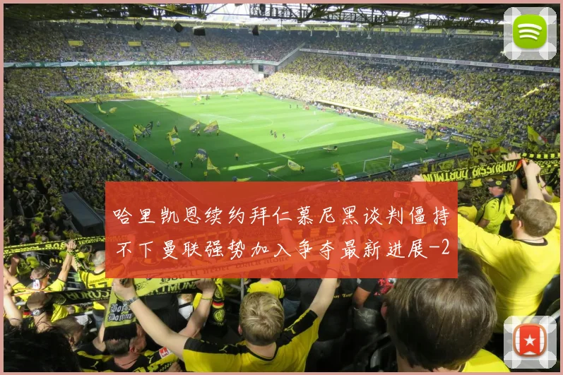 哈里凯恩续约拜仁慕尼黑谈判僵持不下曼联强势加入争夺最新进展