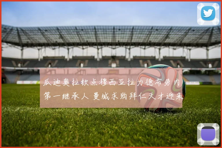 瓜迪奥拉钦点穆西亚拉为德布劳内第一继承人 曼城求购拜仁天才迎来关键时刻