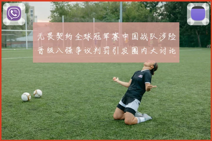 无畏契约全球冠军赛中国战队涉险晋级八强争议判罚引发圈内大讨论