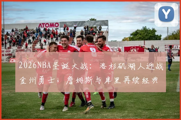 2026NBA圣诞大战：洛杉矶湖人迎战金州勇士，詹姆斯与库里再续经典对决