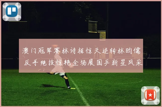 澳门冠军赛林诗栋惊天逆转林昀儒 反手绝技惊艳全场展国乒新星风采