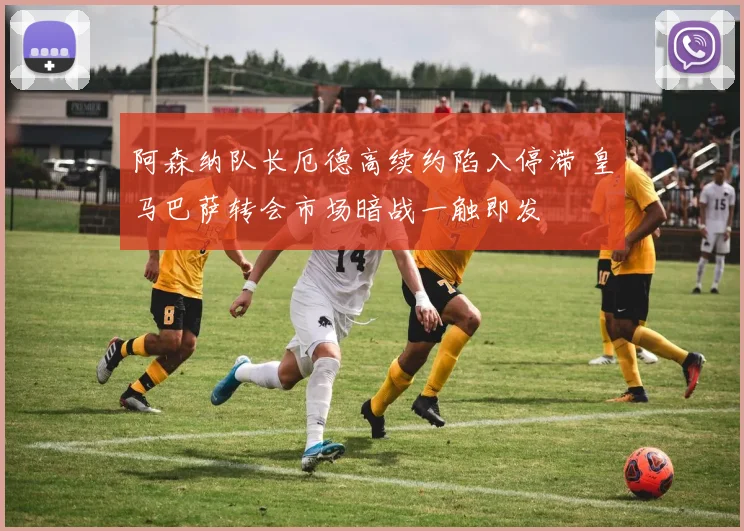 阿森纳队长厄德高续约陷入停滞 皇马巴萨转会市场暗战一触即发