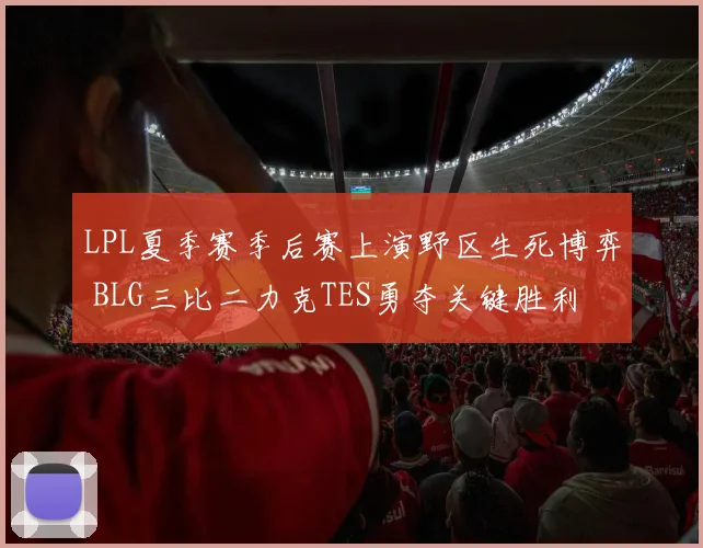 LPL夏季赛季后赛上演野区生死博弈 BLG三比二力克TES勇夺关键胜利