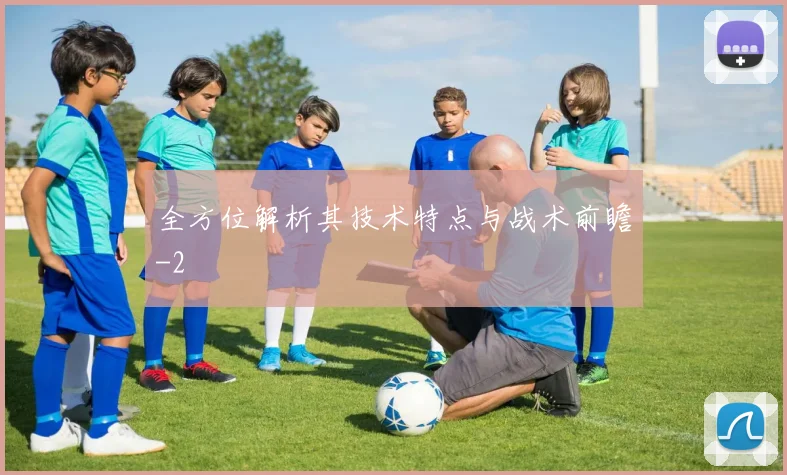 全方位解析其技术特点与战术前瞻
