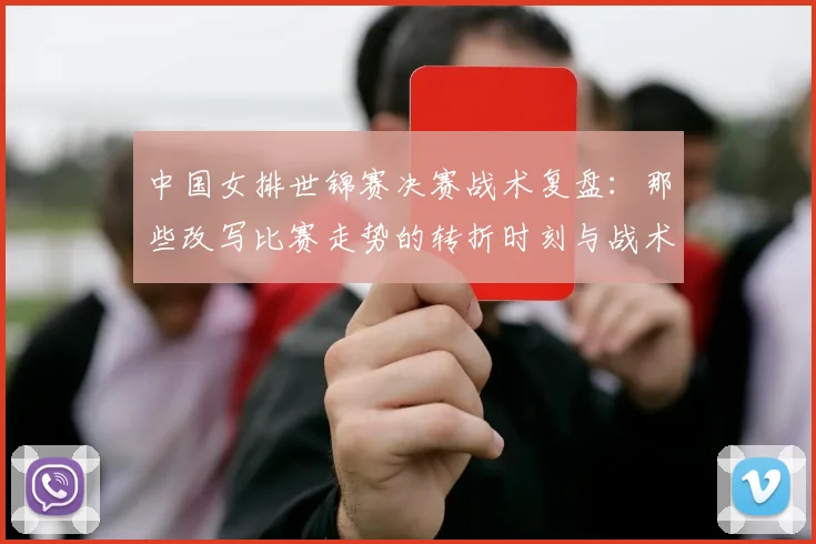 中国女排世锦赛决赛战术复盘：那些改写比赛走势的转折时刻与战术博弈