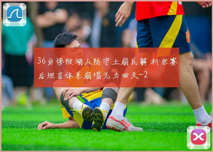 36分惨败湖人防守土崩瓦解 科尔赛后坦言体系崩塌无力回天