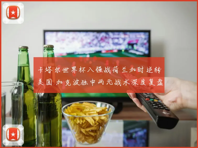 卡塔尔世界杯八强战荷兰加时逆转美国 加克波独中两元战术深度复盘与解析